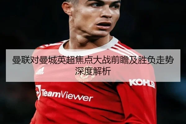 曼联对曼城英超焦点大战前瞻及胜负走势深度解析 - NG28 GAMES